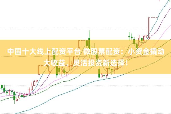 中国十大线上配资平台 微股票配资：小资金撬动大收益，灵活投资新选择！
