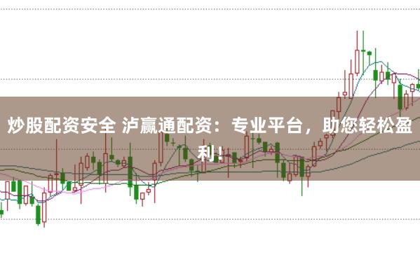 炒股配资安全 泸赢通配资：专业平台，助您轻松盈利！