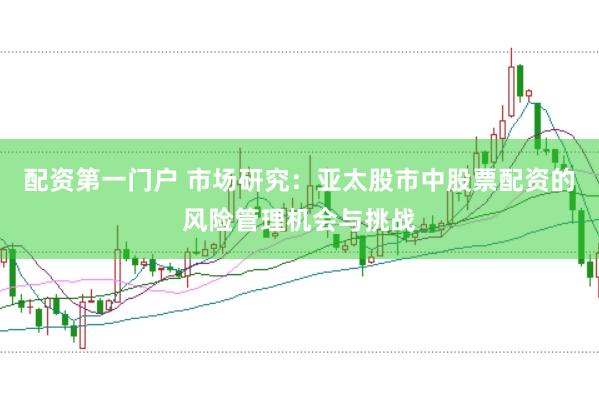 配资第一门户 市场研究:亚太股市中股票配资的风险管理机会与挑战