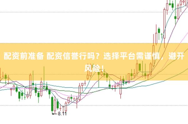 配资前准备 配资信誉行吗？选择平台需谨慎，避开风险！