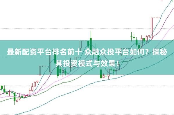 最新配资平台排名前十 众融众投平台如何？探秘其投资模式与效果！