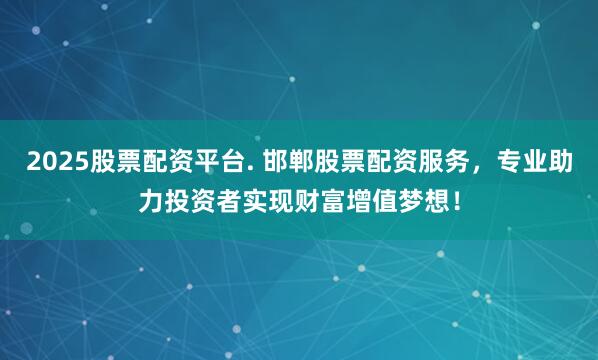 2025股票配资平台. 邯郸股票配资服务,专业助力投资者实现财富增值梦想!