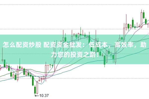怎么配资炒股 配资资金批发：低成本，高效率，助力您的投资之路！