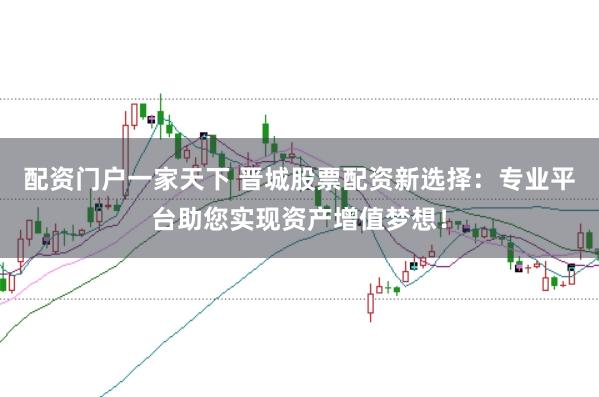 配资门户一家天下 晋城股票配资新选择：专业平台助您实现资产增值梦想！