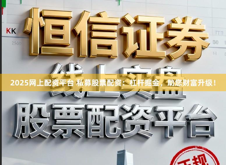 2025网上配资平台 私募股票配资:杠杆掘金,助您财富升级!