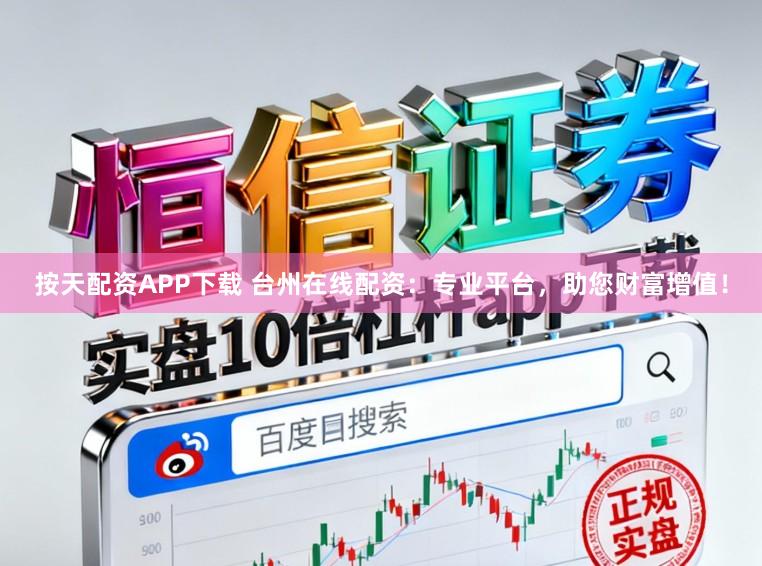 按天配资APP下载 台州在线配资:专业平台,助您财富增值!