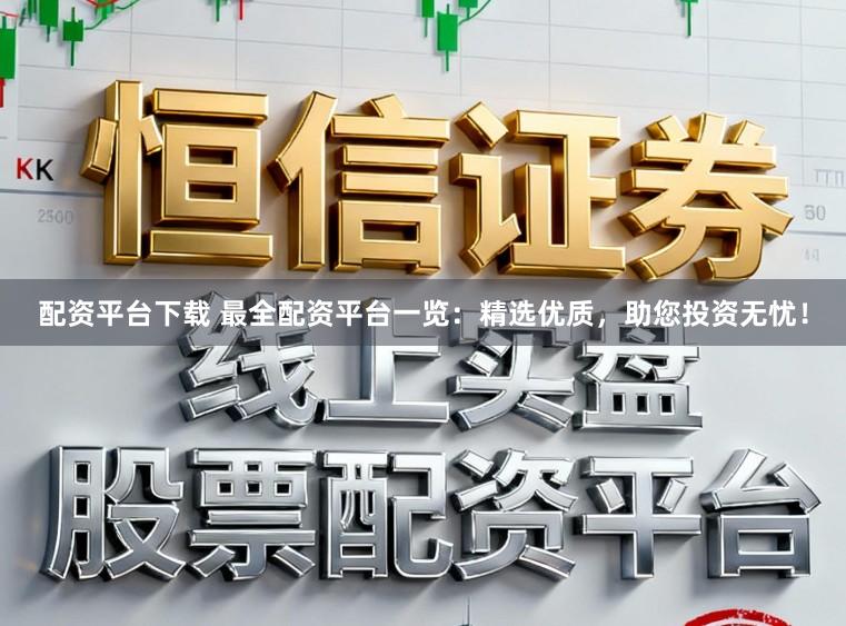 配资平台下载 最全配资平台一览：精选优质，助您投资无忧！