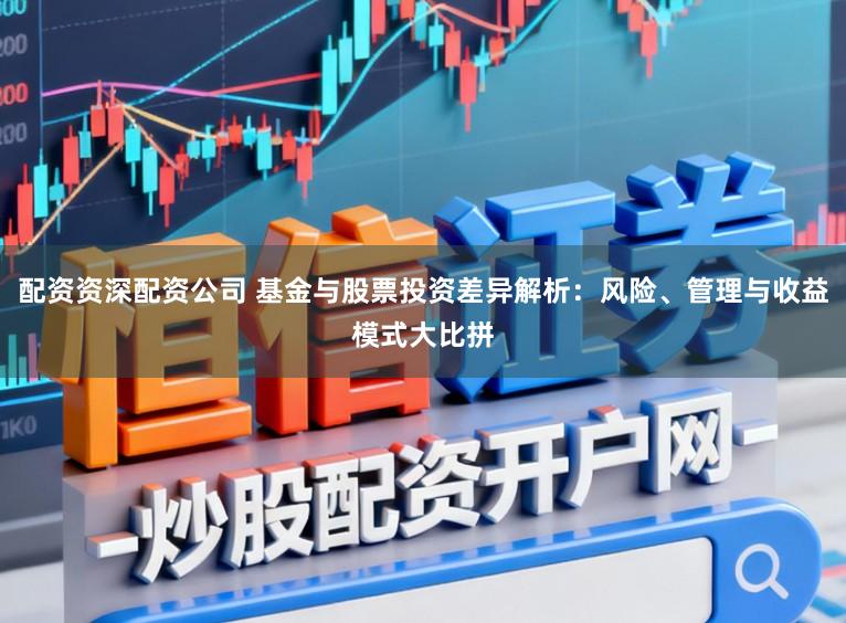 配资资深配资公司 基金与股票投资差异解析：风险、管理与收益模式大比拼