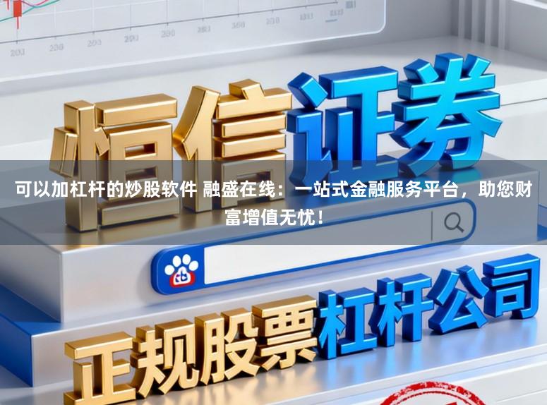 可以加杠杆的炒股软件 融盛在线：一站式金融服务平台，助您财富增值无忧！