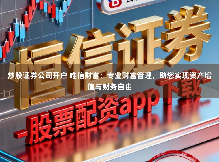 炒股证券公司开户 唯信财富：专业财富管理，助您实现资产增值与财务自由