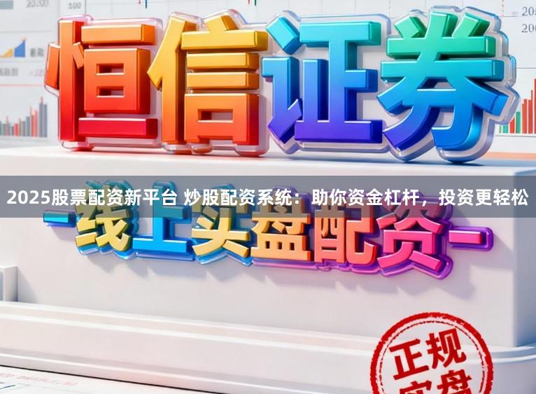 2025股票配资新平台 炒股配资系统：助你资金杠杆，投资更轻松