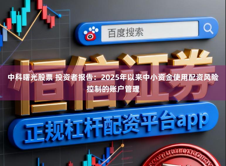 中科曙光股票 投资者报告：2025年以来中小资金使用配资风险控制的账户管理