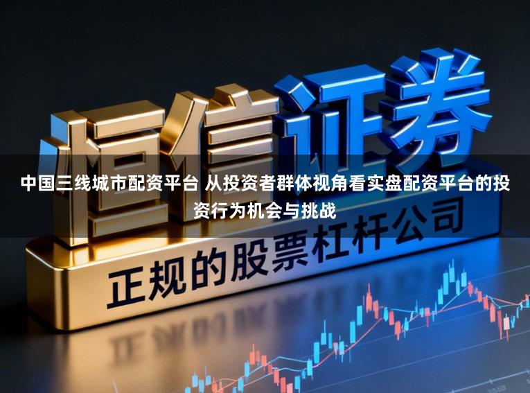 中国三线城市配资平台 从投资者群体视角看实盘配资平台的投资行为机会与挑战