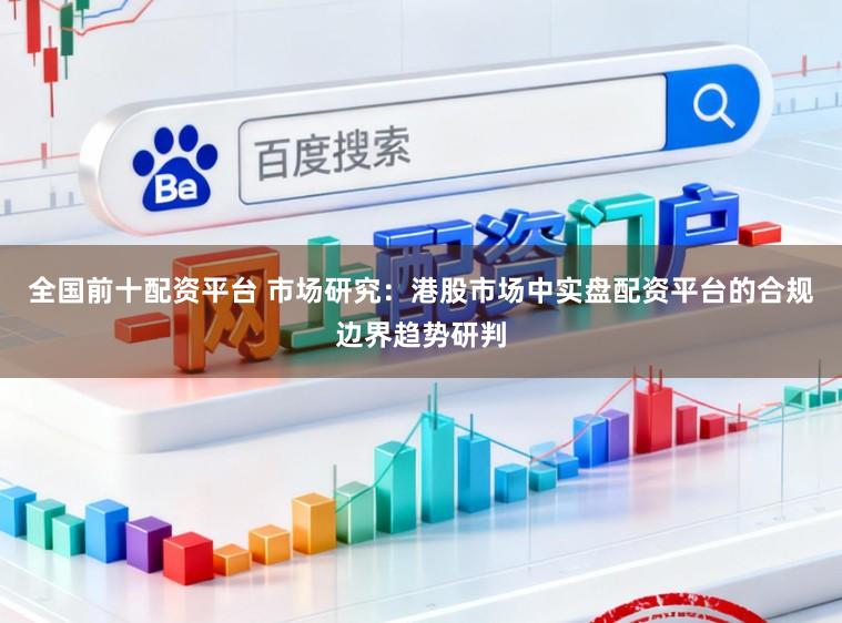 全国前十配资平台 市场研究：港股市场中实盘配资平台的合规边界趋势研判