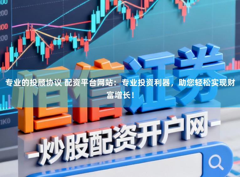 专业的投顾协议 配资平台网站：专业投资利器，助您轻松实现财富增长！