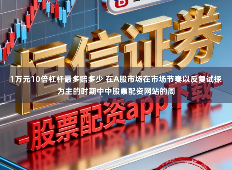 1万元10倍杠杆最多赔多少 在A股市场在市场节奏以反复试探为主的时期中中股票配资网站的周