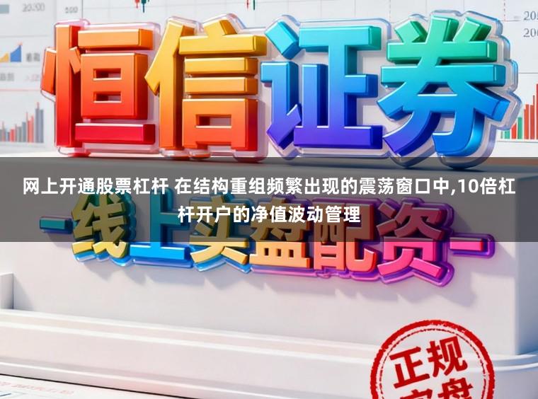 网上开通股票杠杆 在结构重组频繁出现的震荡窗口中，10倍杠杆开户的净值波动管理