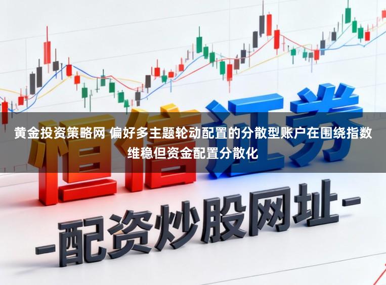 黄金投资策略网 偏好多主题轮动配置的分散型账户在围绕指数维稳但资金配置分散化