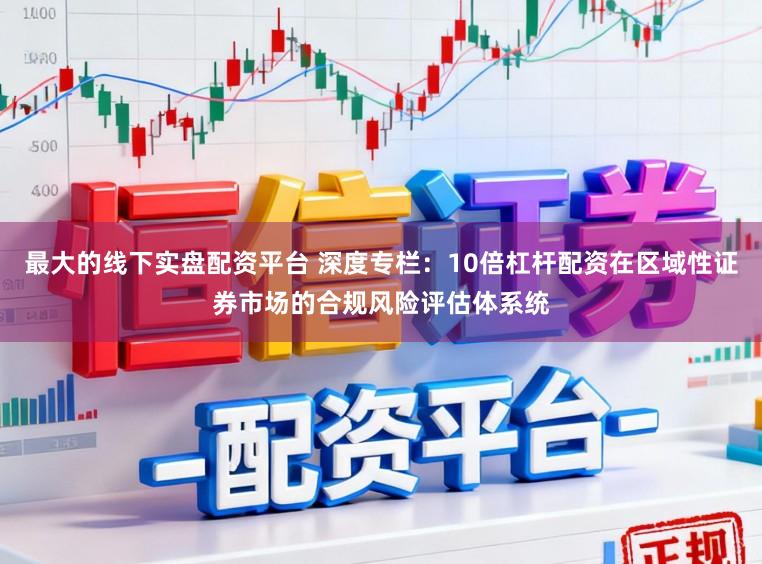 最大的线下实盘配资平台 深度专栏：10倍杠杆配资在区域性证券市场的合规风险评估体系统