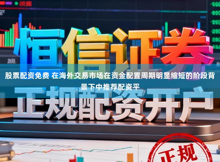 股票配资免费 在海外交易市场在资金配置周期明显缩短的阶段背景下中推荐配资平