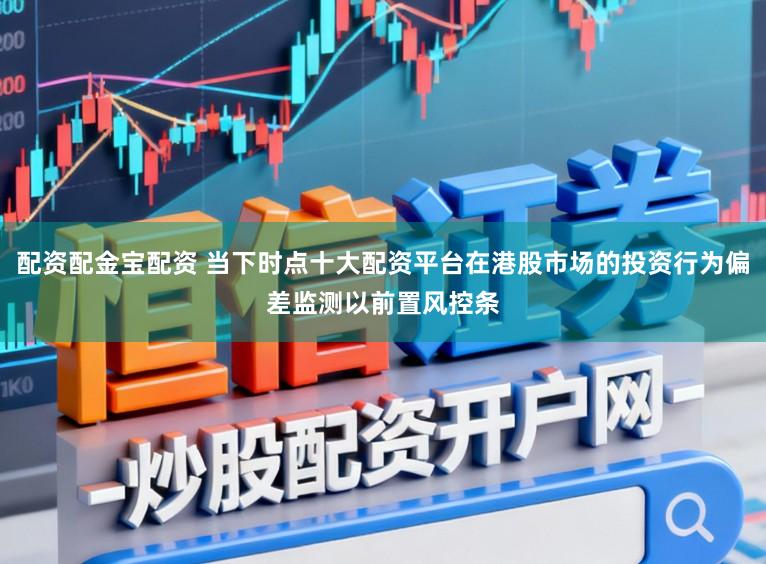 配资配金宝配资 当下时点十大配资平台在港股市场的投资行为偏差监测以前置风控条