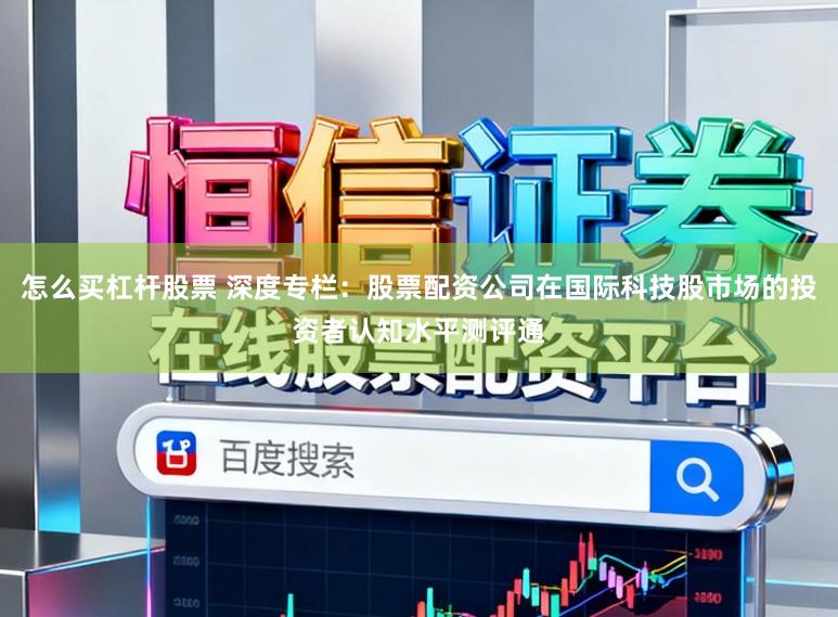 怎么买杠杆股票 深度专栏:股票配资公司在国际科技股市场的投资者认知水平测评通
