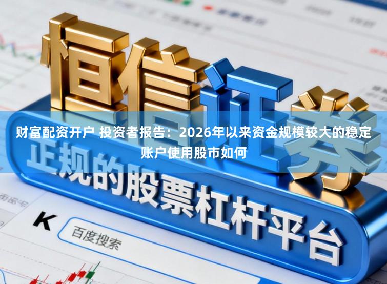 财富配资开户 投资者报告：2026年以来资金规模较大的稳定账户使用股市如何