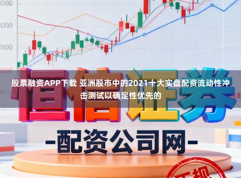 股票融资APP下载 亚洲股市中的2021十大实盘配资流动性冲击测试以确定性优先的