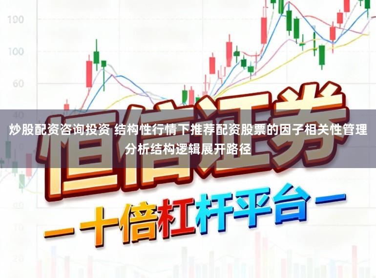 炒股配资咨询投资 结构性行情下推荐配资股票的因子相关性管理分析结构逻辑展开路径