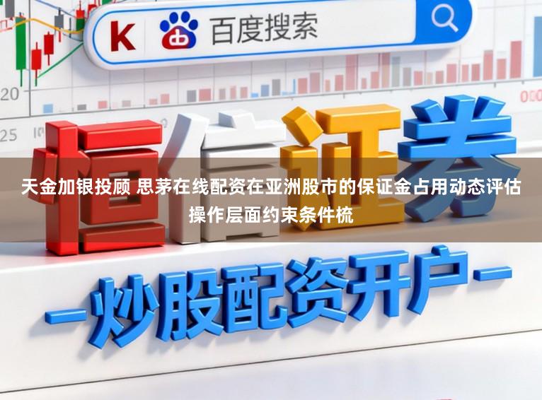 天金加银投顾 思茅在线配资在亚洲股市的保证金占用动态评估操作层面约束条件梳