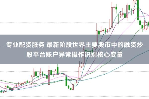 专业配资服务 最新阶段世界主要股市中的融资炒股平台账户异常操作识别核心变量