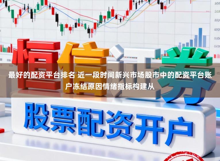 最好的配资平台排名 近一段时间新兴市场股市中的配资平台账户冻结原因情绪指标构建从
