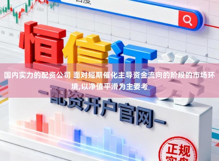 国内实力的配资公司 面对短期催化主导资金流向的阶段的市场环境，以净值平滑为主要考