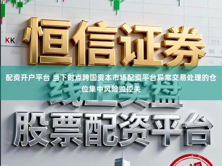 配资开户平台 当下时点跨国资本市场配资平台异常交易处理的仓位集中风险监控关