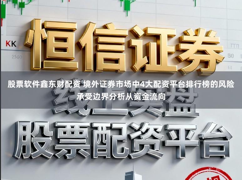 股票软件鑫东财配资 境外证券市场中4大配资平台排行榜的风险承受边界分析从资金流向