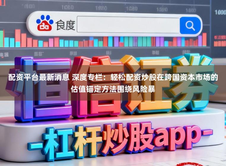 配资平台最新消息 深度专栏:轻松配资炒股在跨国资本市场的估值锚定方法围绕风险暴