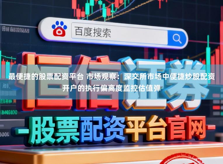 最便捷的股票配资平台 市场观察：深交所市场中便捷炒股配资开户的执行偏离度监控估值弹