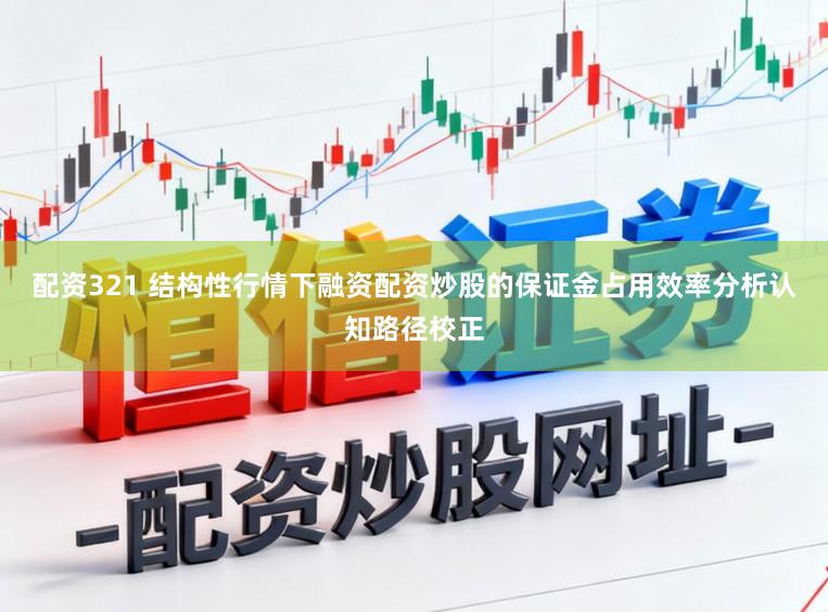 配资321 结构性行情下融资配资炒股的保证金占用效率分析认知路径校正