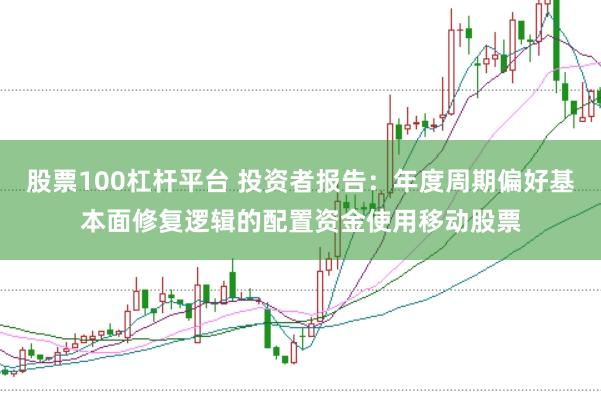股票100杠杆平台 投资者报告：年度周期偏好基本面修复逻辑的配置资金使用移动股票