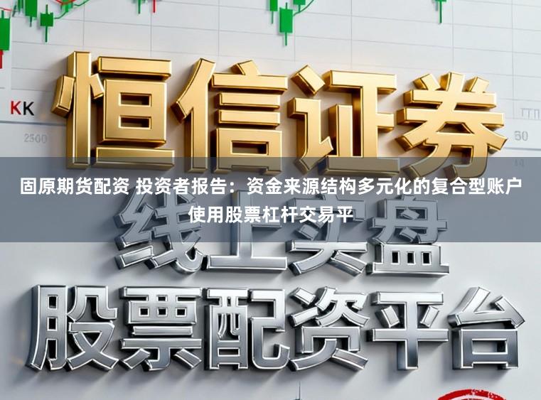 固原期货配资 投资者报告:资金来源结构多元化的复合型账户使用股票杠杆交易平