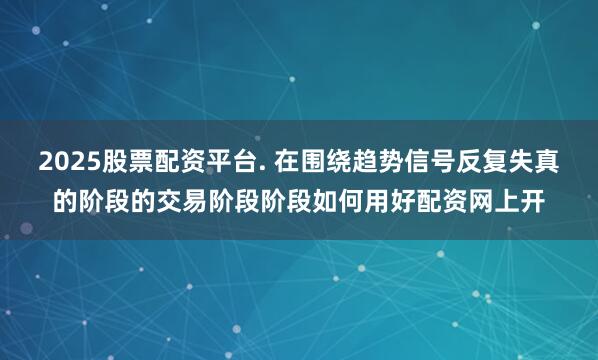 2025股票配资平台. 在围绕趋势信号反复失真的阶段的交易阶段阶段如何用好配资网上开