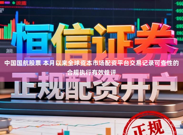 中国国航股票 本月以来全球资本市场配资平台交易记录可查性的合规执行有效性评