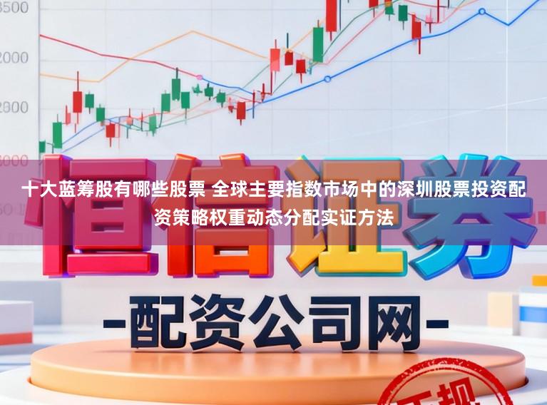 十大蓝筹股有哪些股票 全球主要指数市场中的深圳股票投资配资策略权重动态分配实证方法