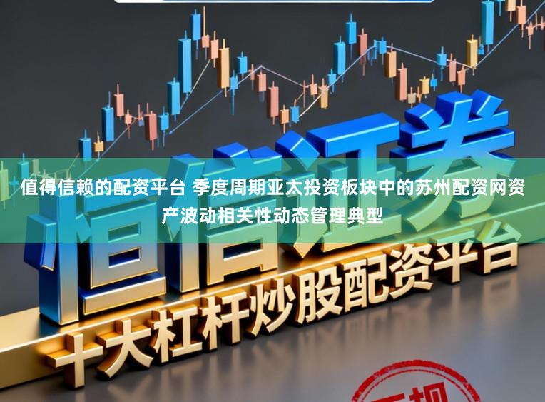 值得信赖的配资平台 季度周期亚太投资板块中的苏州配资网资产波动相关性动态管理典型
