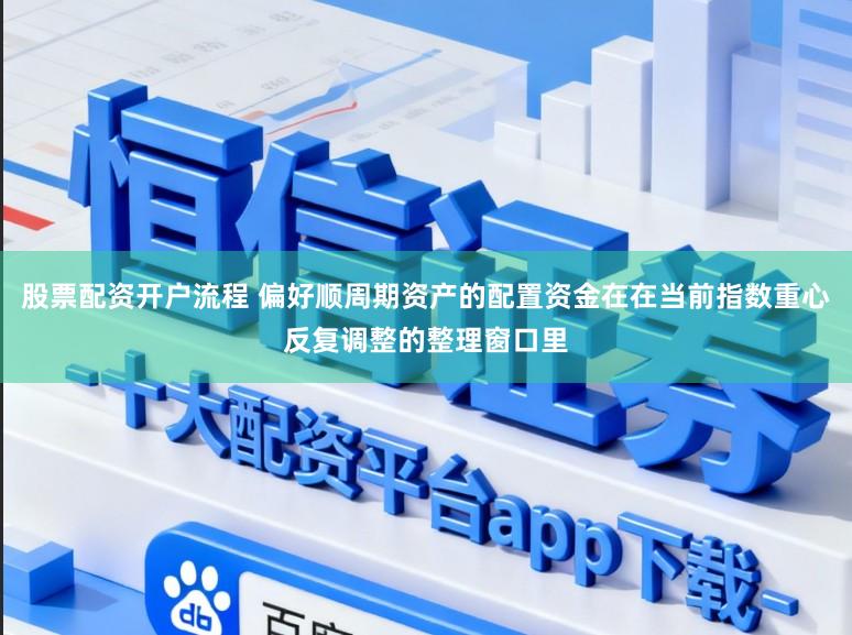 股票配资开户流程 偏好顺周期资产的配置资金在在当前指数重心反复调整的整理窗口里