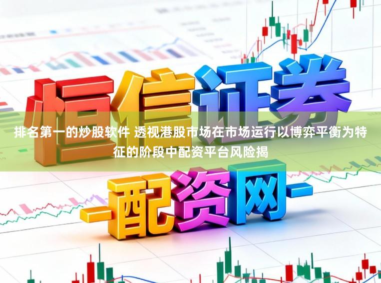 排名第一的炒股软件 透视港股市场在市场运行以博弈平衡为特征的阶段中配资平台风险揭