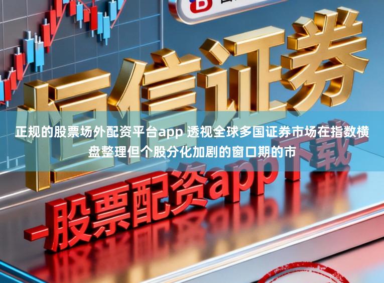 正规的股票场外配资平台app 透视全球多国证券市场在指数横盘整理但个股分化加剧的窗口期的市