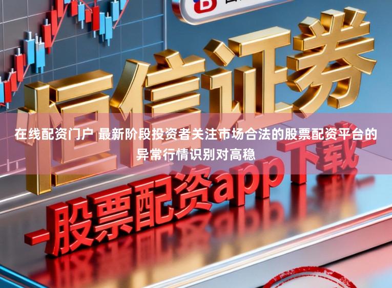 在线配资门户 最新阶段投资者关注市场合法的股票配资平台的异常行情识别对高稳
