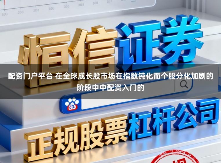 配资门户平台 在全球成长股市场在指数钝化而个股分化加剧的阶段中中配资入门的