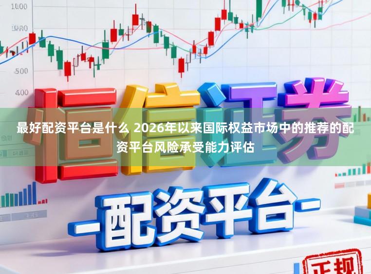 最好配资平台是什么 2026年以来国际权益市场中的推荐的配资平台风险承受能力评估